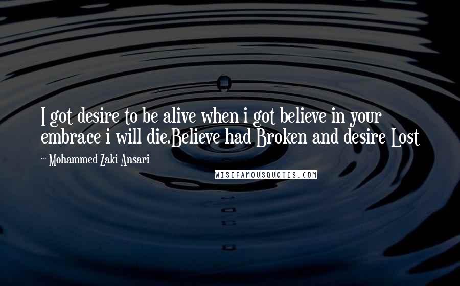 Mohammed Zaki Ansari Quotes: I got desire to be alive when i got believe in your embrace i will die.Believe had Broken and desire Lost