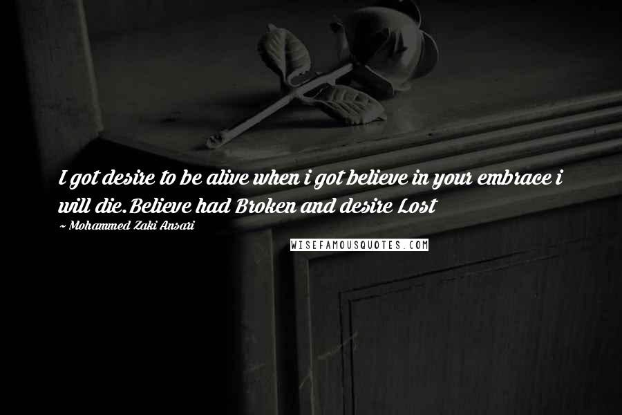 Mohammed Zaki Ansari Quotes: I got desire to be alive when i got believe in your embrace i will die.Believe had Broken and desire Lost