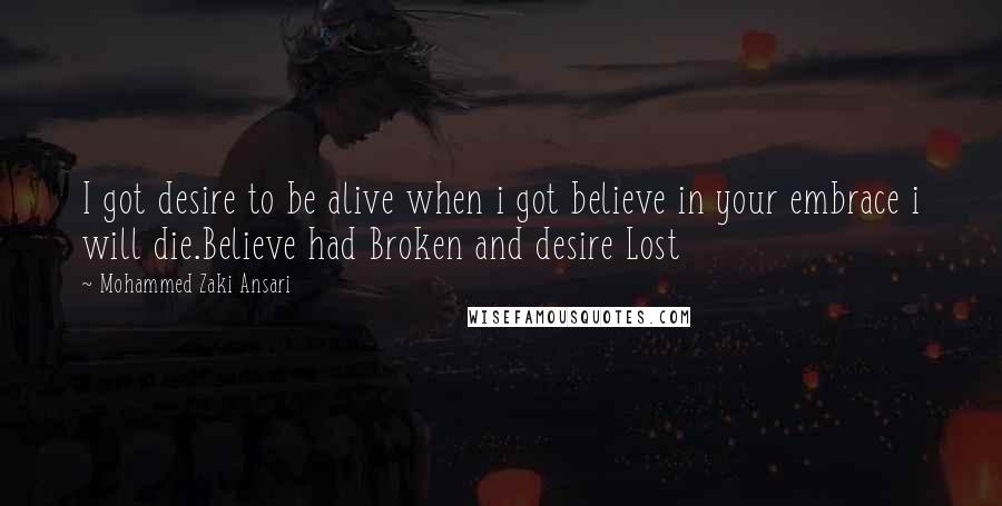 Mohammed Zaki Ansari Quotes: I got desire to be alive when i got believe in your embrace i will die.Believe had Broken and desire Lost