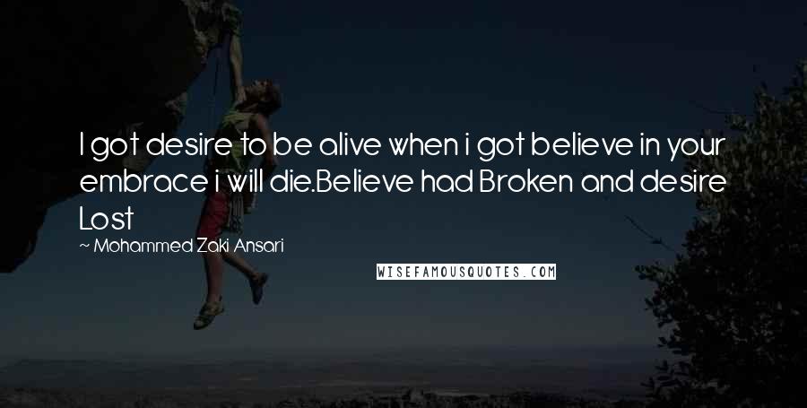 Mohammed Zaki Ansari Quotes: I got desire to be alive when i got believe in your embrace i will die.Believe had Broken and desire Lost