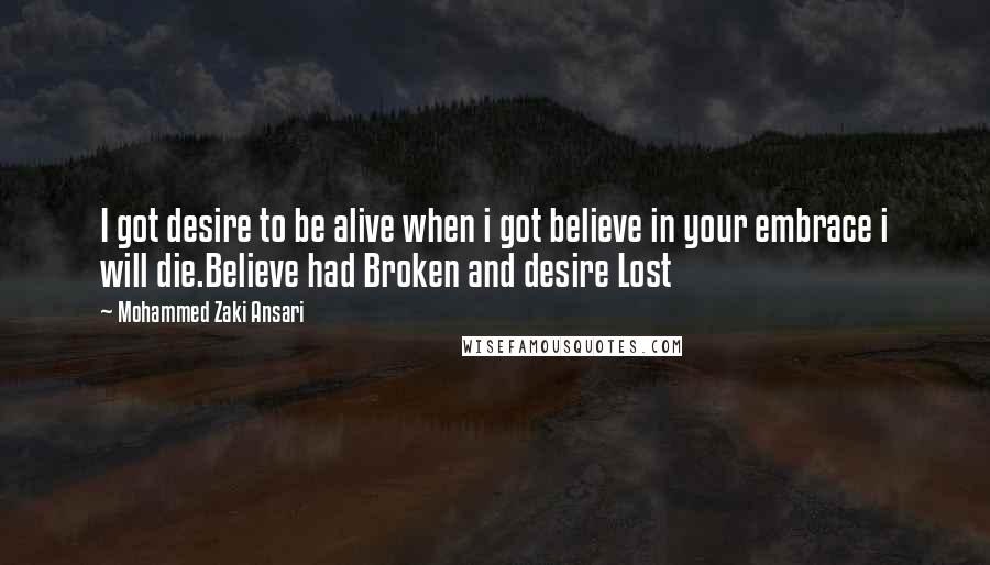 Mohammed Zaki Ansari Quotes: I got desire to be alive when i got believe in your embrace i will die.Believe had Broken and desire Lost