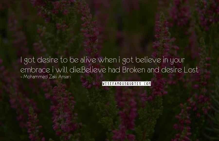 Mohammed Zaki Ansari Quotes: I got desire to be alive when i got believe in your embrace i will die.Believe had Broken and desire Lost