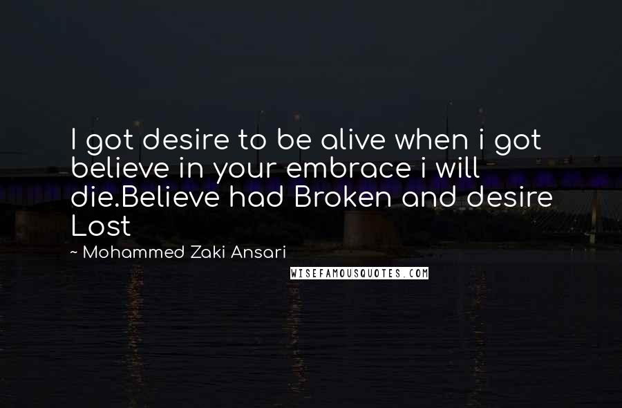 Mohammed Zaki Ansari Quotes: I got desire to be alive when i got believe in your embrace i will die.Believe had Broken and desire Lost