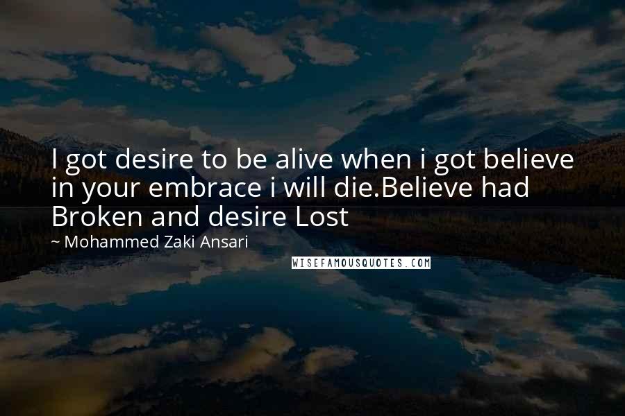 Mohammed Zaki Ansari Quotes: I got desire to be alive when i got believe in your embrace i will die.Believe had Broken and desire Lost