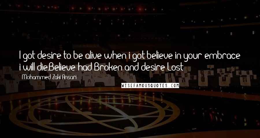 Mohammed Zaki Ansari Quotes: I got desire to be alive when i got believe in your embrace i will die.Believe had Broken and desire Lost