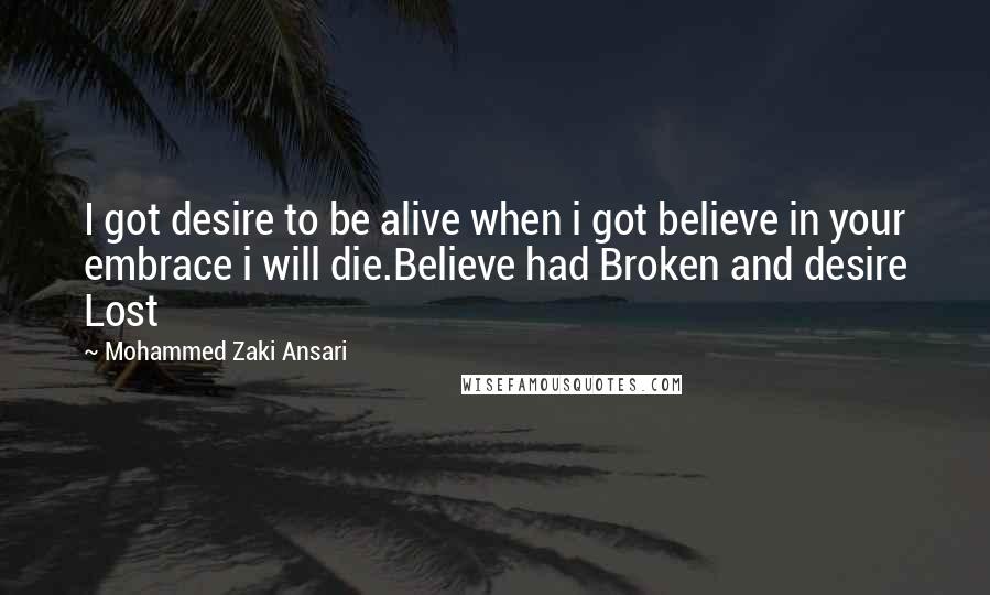 Mohammed Zaki Ansari Quotes: I got desire to be alive when i got believe in your embrace i will die.Believe had Broken and desire Lost