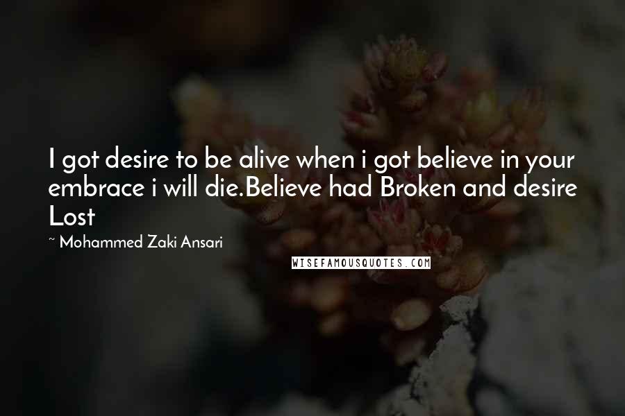 Mohammed Zaki Ansari Quotes: I got desire to be alive when i got believe in your embrace i will die.Believe had Broken and desire Lost