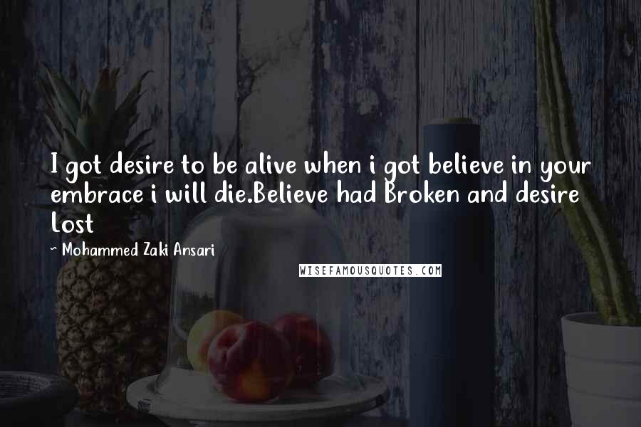 Mohammed Zaki Ansari Quotes: I got desire to be alive when i got believe in your embrace i will die.Believe had Broken and desire Lost