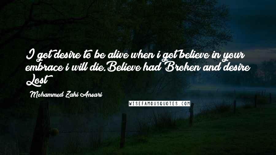 Mohammed Zaki Ansari Quotes: I got desire to be alive when i got believe in your embrace i will die.Believe had Broken and desire Lost