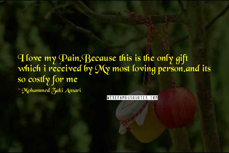 Mohammed Zaki Ansari Quotes: I love my Pain,Because this is the only gift which i received by My most loving person.and its so costly for me