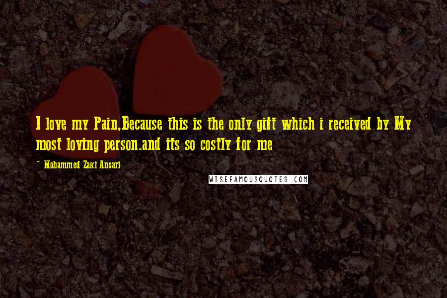 Mohammed Zaki Ansari Quotes: I love my Pain,Because this is the only gift which i received by My most loving person.and its so costly for me