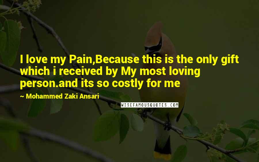 Mohammed Zaki Ansari Quotes: I love my Pain,Because this is the only gift which i received by My most loving person.and its so costly for me