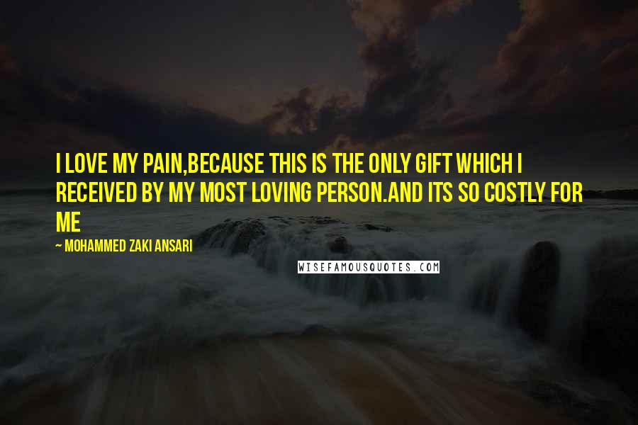 Mohammed Zaki Ansari Quotes: I love my Pain,Because this is the only gift which i received by My most loving person.and its so costly for me
