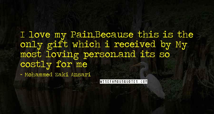 Mohammed Zaki Ansari Quotes: I love my Pain,Because this is the only gift which i received by My most loving person.and its so costly for me