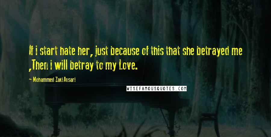 Mohammed Zaki Ansari Quotes: If i start hate her, just because of this that she betrayed me ,Then i will betray to my Love.