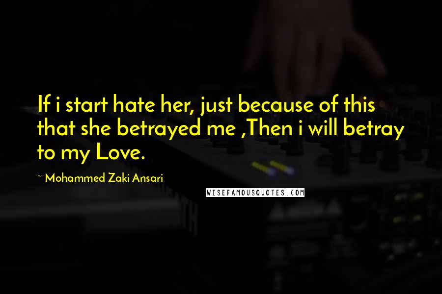 Mohammed Zaki Ansari Quotes: If i start hate her, just because of this that she betrayed me ,Then i will betray to my Love.