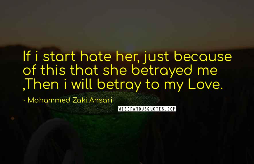 Mohammed Zaki Ansari Quotes: If i start hate her, just because of this that she betrayed me ,Then i will betray to my Love.