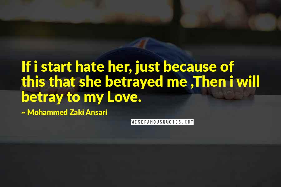 Mohammed Zaki Ansari Quotes: If i start hate her, just because of this that she betrayed me ,Then i will betray to my Love.