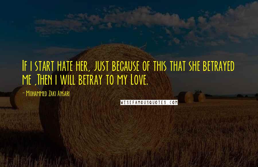 Mohammed Zaki Ansari Quotes: If i start hate her, just because of this that she betrayed me ,Then i will betray to my Love.
