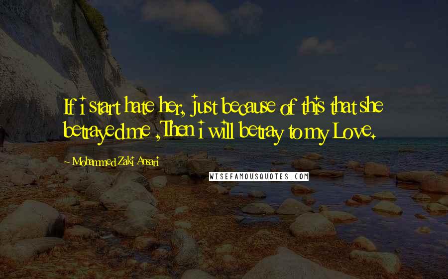 Mohammed Zaki Ansari Quotes: If i start hate her, just because of this that she betrayed me ,Then i will betray to my Love.