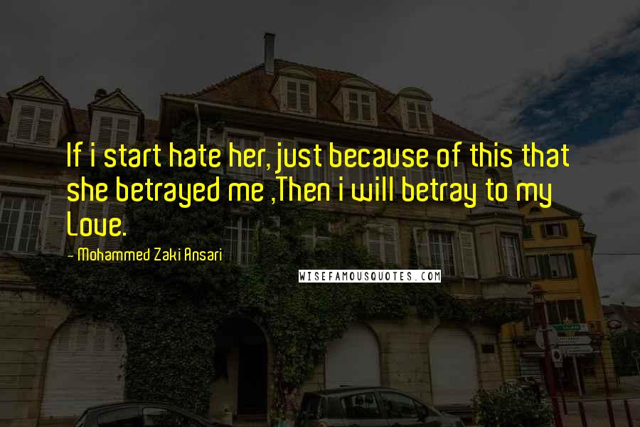 Mohammed Zaki Ansari Quotes: If i start hate her, just because of this that she betrayed me ,Then i will betray to my Love.