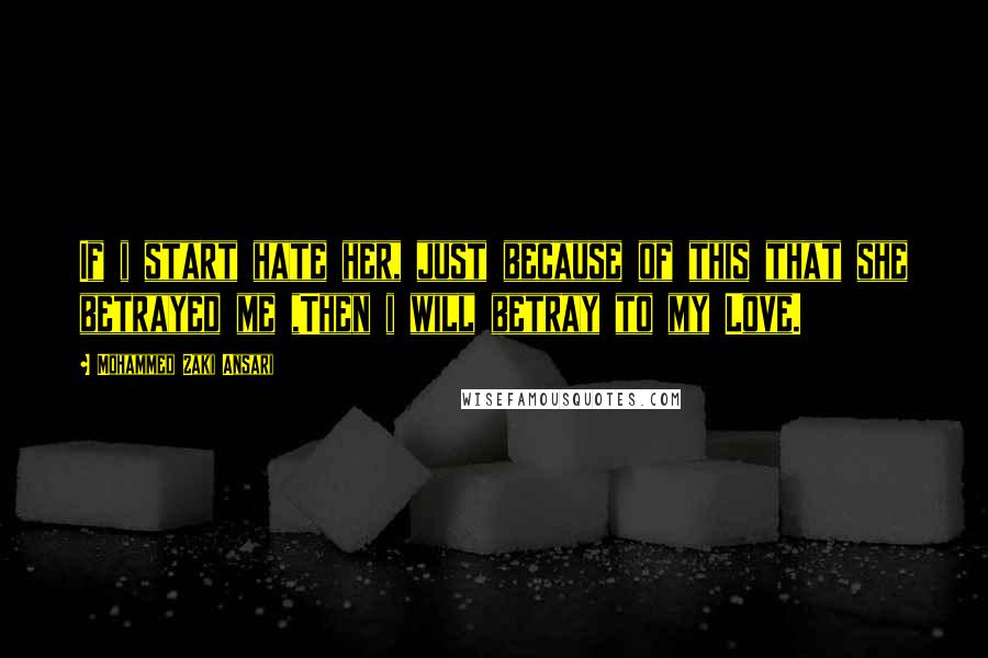 Mohammed Zaki Ansari Quotes: If i start hate her, just because of this that she betrayed me ,Then i will betray to my Love.