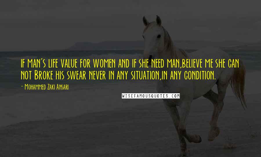 Mohammed Zaki Ansari Quotes: if man's life value for women and if she need man,believe me she can not Broke his swear never in any situation,in any condition.