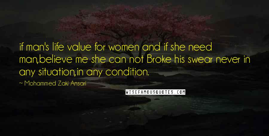 Mohammed Zaki Ansari Quotes: if man's life value for women and if she need man,believe me she can not Broke his swear never in any situation,in any condition.