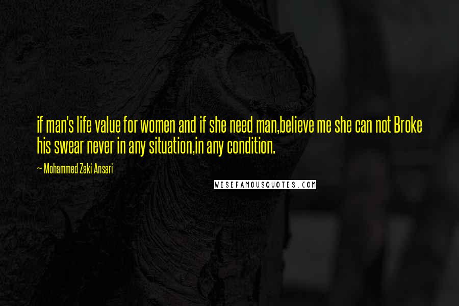 Mohammed Zaki Ansari Quotes: if man's life value for women and if she need man,believe me she can not Broke his swear never in any situation,in any condition.