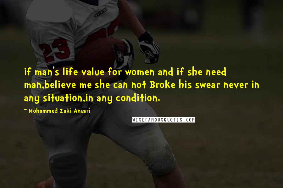 Mohammed Zaki Ansari Quotes: if man's life value for women and if she need man,believe me she can not Broke his swear never in any situation,in any condition.