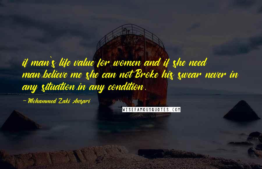 Mohammed Zaki Ansari Quotes: if man's life value for women and if she need man,believe me she can not Broke his swear never in any situation,in any condition.