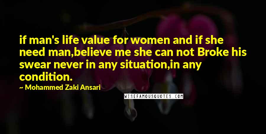 Mohammed Zaki Ansari Quotes: if man's life value for women and if she need man,believe me she can not Broke his swear never in any situation,in any condition.