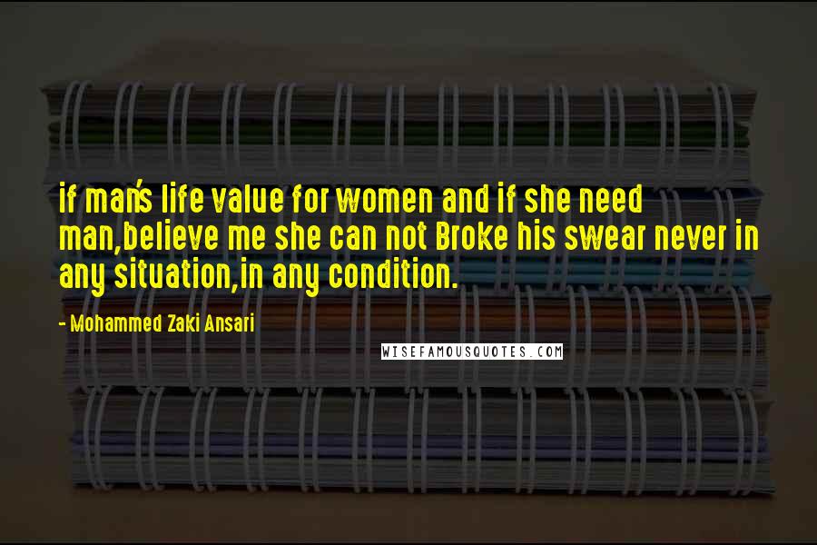 Mohammed Zaki Ansari Quotes: if man's life value for women and if she need man,believe me she can not Broke his swear never in any situation,in any condition.