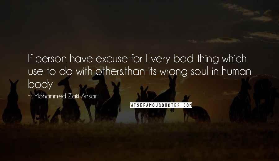 Mohammed Zaki Ansari Quotes: If person have excuse for Every bad thing which use to do with others.than its wrong soul in human body