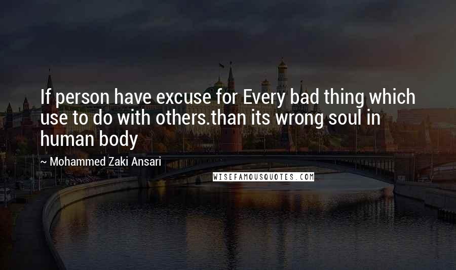 Mohammed Zaki Ansari Quotes: If person have excuse for Every bad thing which use to do with others.than its wrong soul in human body