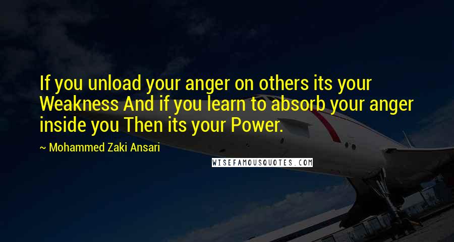 Mohammed Zaki Ansari Quotes: If you unload your anger on others its your Weakness And if you learn to absorb your anger inside you Then its your Power.