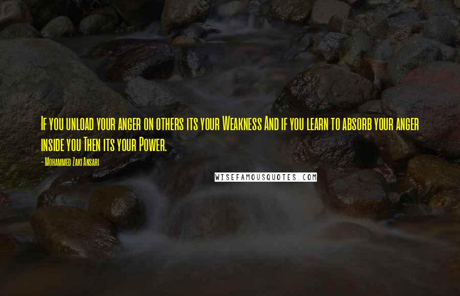 Mohammed Zaki Ansari Quotes: If you unload your anger on others its your Weakness And if you learn to absorb your anger inside you Then its your Power.