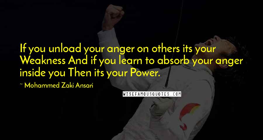 Mohammed Zaki Ansari Quotes: If you unload your anger on others its your Weakness And if you learn to absorb your anger inside you Then its your Power.