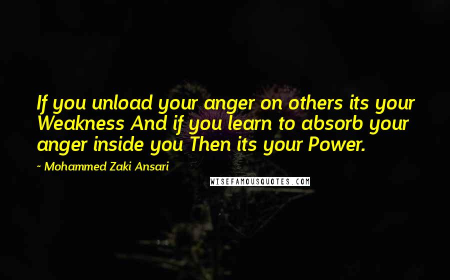 Mohammed Zaki Ansari Quotes: If you unload your anger on others its your Weakness And if you learn to absorb your anger inside you Then its your Power.