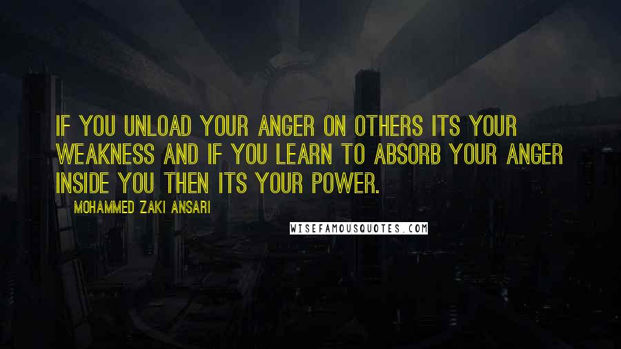 Mohammed Zaki Ansari Quotes: If you unload your anger on others its your Weakness And if you learn to absorb your anger inside you Then its your Power.