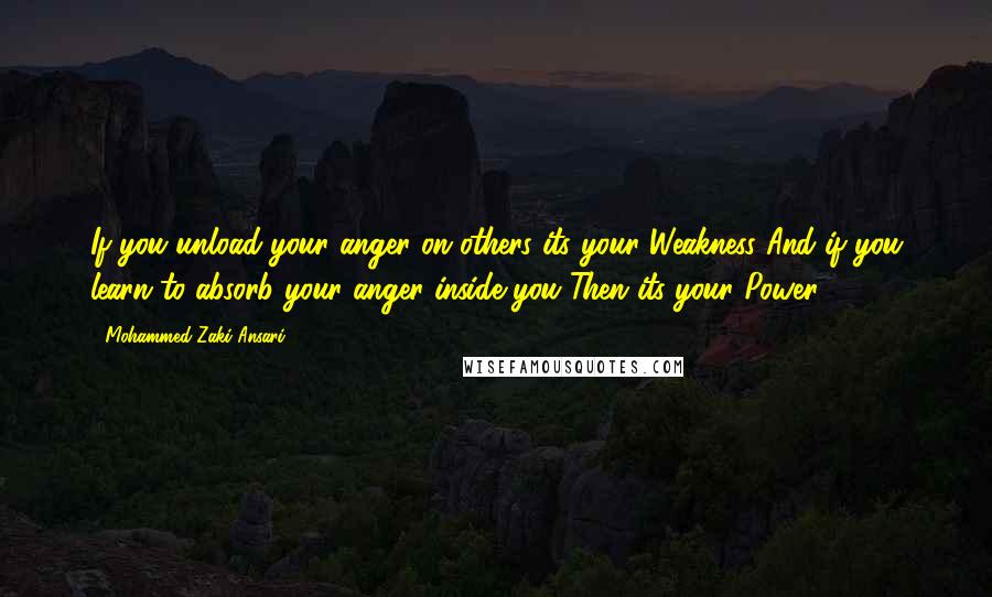 Mohammed Zaki Ansari Quotes: If you unload your anger on others its your Weakness And if you learn to absorb your anger inside you Then its your Power.