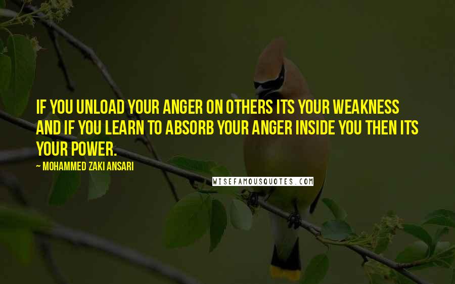 Mohammed Zaki Ansari Quotes: If you unload your anger on others its your Weakness And if you learn to absorb your anger inside you Then its your Power.