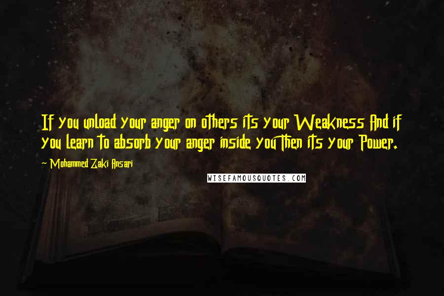 Mohammed Zaki Ansari Quotes: If you unload your anger on others its your Weakness And if you learn to absorb your anger inside you Then its your Power.