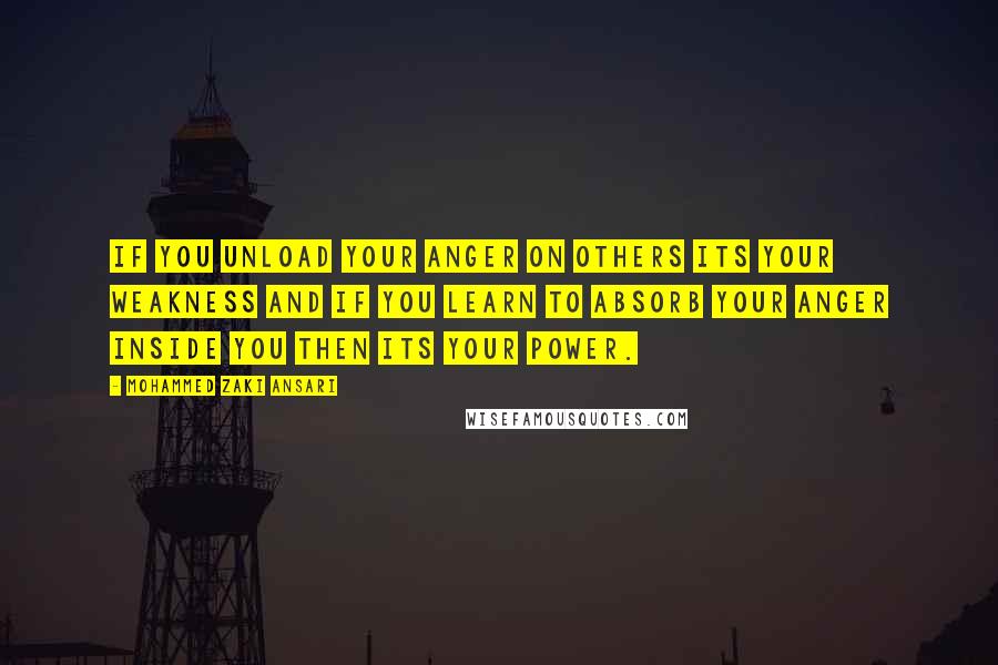 Mohammed Zaki Ansari Quotes: If you unload your anger on others its your Weakness And if you learn to absorb your anger inside you Then its your Power.