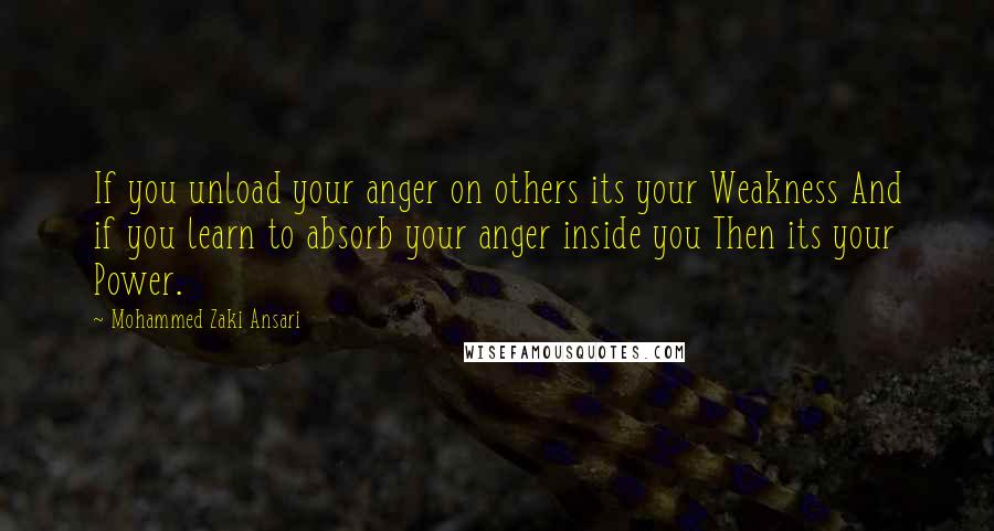 Mohammed Zaki Ansari Quotes: If you unload your anger on others its your Weakness And if you learn to absorb your anger inside you Then its your Power.