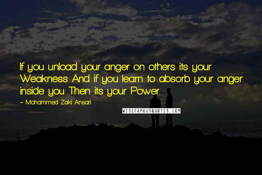 Mohammed Zaki Ansari Quotes: If you unload your anger on others its your Weakness And if you learn to absorb your anger inside you Then its your Power.