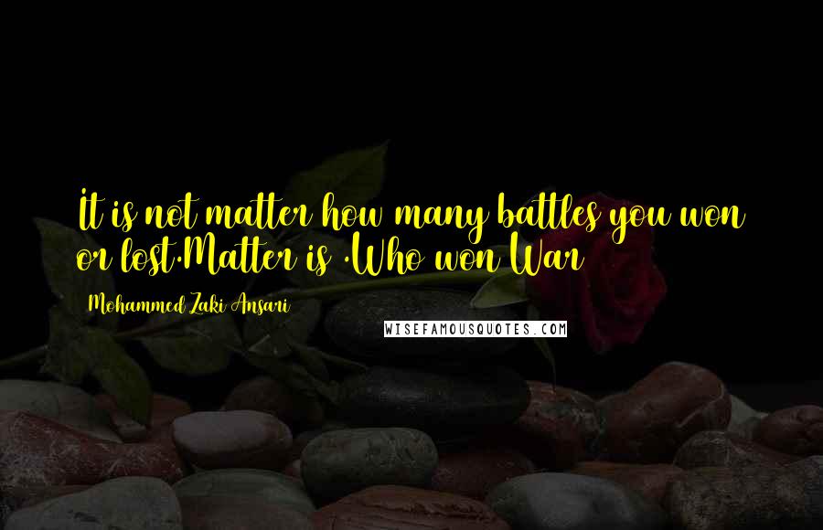 Mohammed Zaki Ansari Quotes: It is not matter how many battles you won or lost.Matter is .Who won War