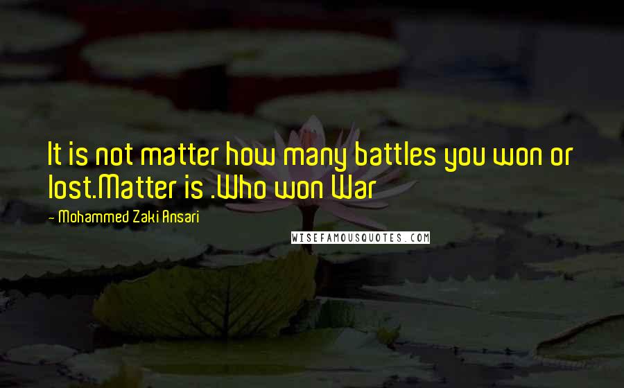 Mohammed Zaki Ansari Quotes: It is not matter how many battles you won or lost.Matter is .Who won War