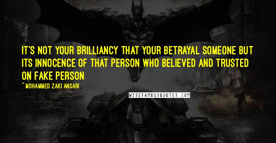 Mohammed Zaki Ansari Quotes: it's not your brilliancy that your betrayal someone but its innocence of that person who believed and trusted on Fake Person