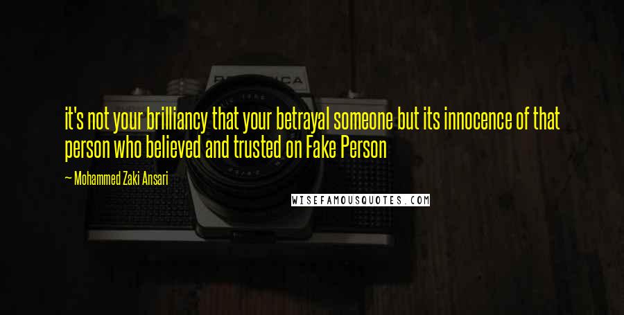 Mohammed Zaki Ansari Quotes: it's not your brilliancy that your betrayal someone but its innocence of that person who believed and trusted on Fake Person